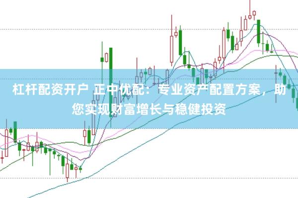 杠杆配资开户 正中优配：专业资产配置方案，助您实现财富增长与稳健投资