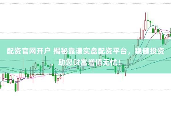 配资官网开户 揭秘靠谱实盘配资平台，稳健投资，助您财富增值无忧！