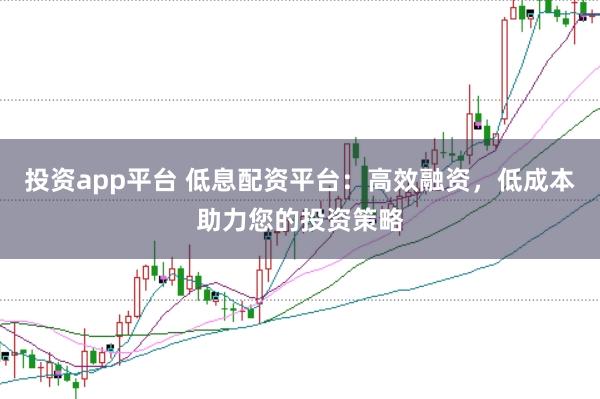 投资app平台 低息配资平台：高效融资，低成本助力您的投资策略