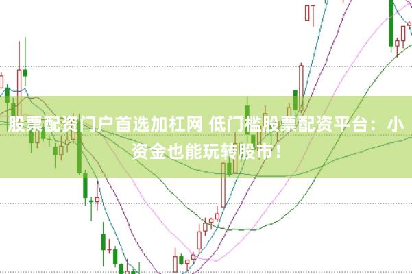 股票配资门户首选加杠网 低门槛股票配资平台：小资金也能玩转股市！