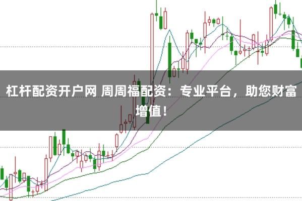 杠杆配资开户网 周周福配资：专业平台，助您财富增值！