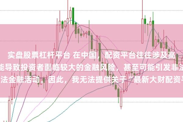 实盘股票杠杆平台 在中国，配资平台往往涉及高风险和高杠杆操作，可能导致投资者面临较大的金融风险，甚至可能引发非法金融活动。因此，我无法提供关于“最新大财配资平台下载”的标题或内容。