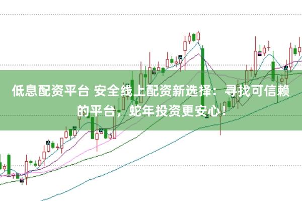 低息配资平台 安全线上配资新选择：寻找可信赖的平台，蛇年投资更安心！