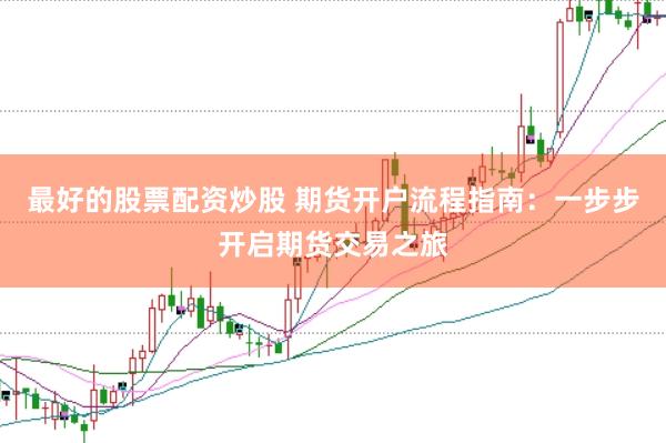 最好的股票配资炒股 期货开户流程指南：一步步开启期货交易之旅