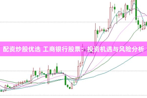 配资炒股优选 工商银行股票：投资机遇与风险分析