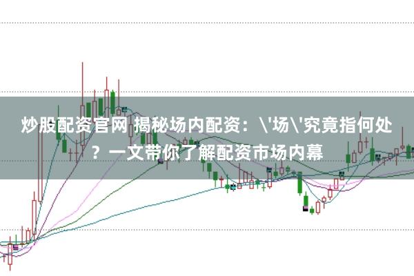 炒股配资官网 揭秘场内配资：'场'究竟指何处？一文带你了解配资市场内幕