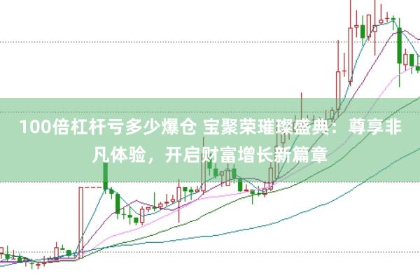 100倍杠杆亏多少爆仓 宝聚荣璀璨盛典：尊享非凡体验，开启财富增长新篇章