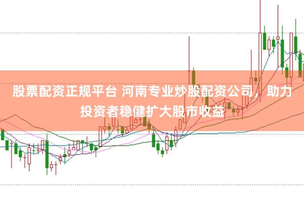 股票配资正规平台 河南专业炒股配资公司，助力投资者稳健扩大股市收益