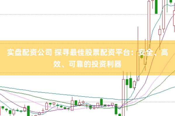 实盘配资公司 探寻最佳股票配资平台：安全、高效、可靠的投资利器