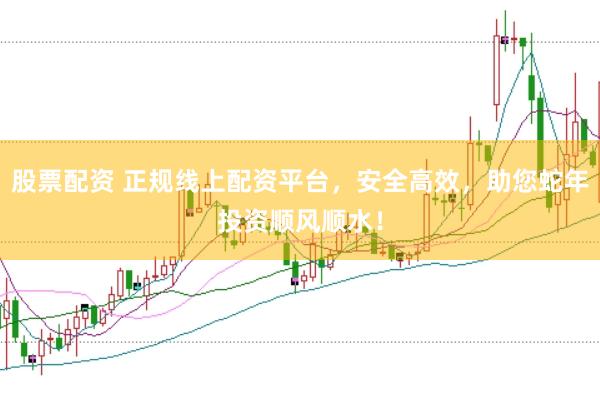 股票配资 正规线上配资平台，安全高效，助您蛇年投资顺风顺水！