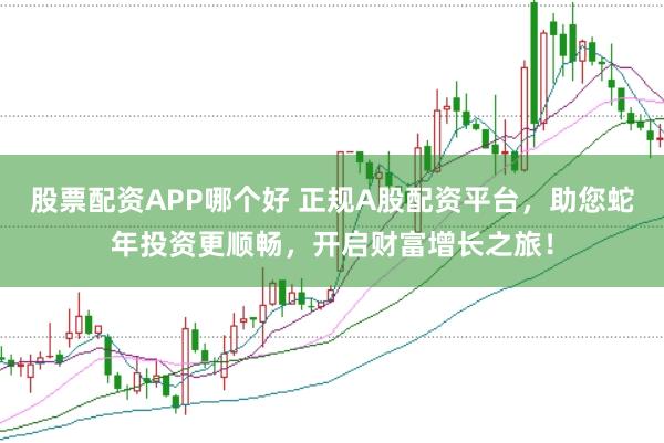股票配资APP哪个好 正规A股配资平台，助您蛇年投资更顺畅，开启财富增长之旅！