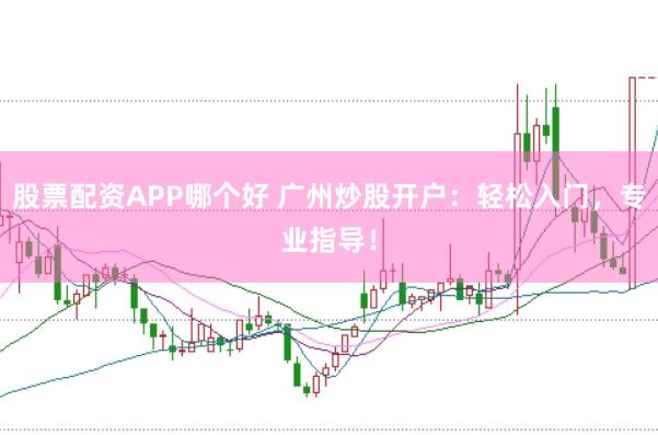 股票配资APP哪个好 广州炒股开户：轻松入门，专业指导！