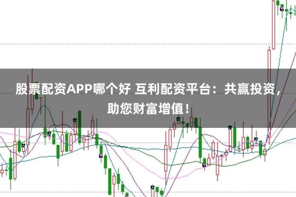 股票配资APP哪个好 互利配资平台：共赢投资，助您财富增值！