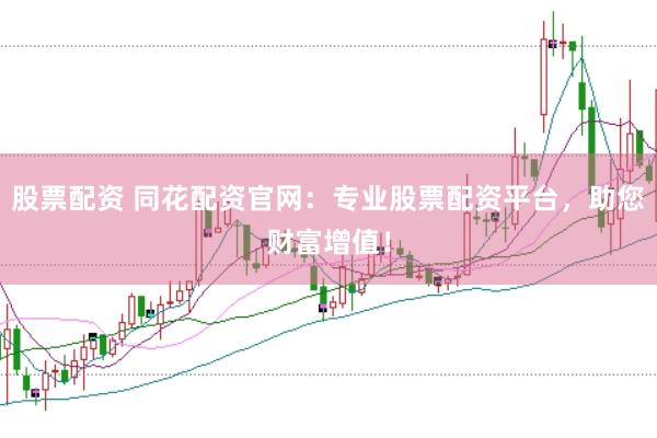 股票配资 同花配资官网：专业股票配资平台，助您财富增值！