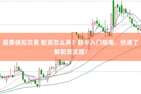 股票模拟交易 配资怎么弄？新手入门指南，快速了解配资流程！