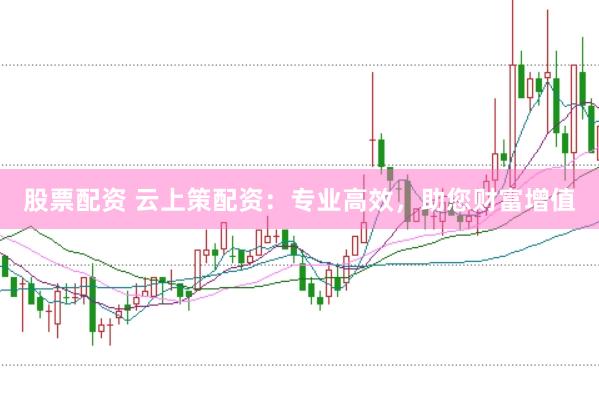 股票配资 云上策配资：专业高效，助您财富增值