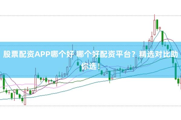 股票配资APP哪个好 哪个好配资平台？精选对比助你选！