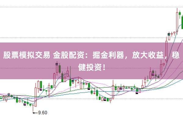 股票模拟交易 金股配资：掘金利器，放大收益，稳健投资！