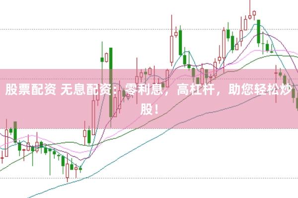 股票配资 无息配资：零利息，高杠杆，助您轻松炒股！