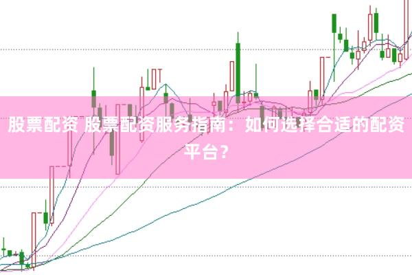 股票配资 股票配资服务指南：如何选择合适的配资平台？