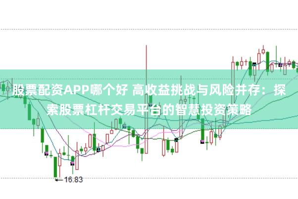 股票配资APP哪个好 高收益挑战与风险并存：探索股票杠杆交易平台的智慧投资策略