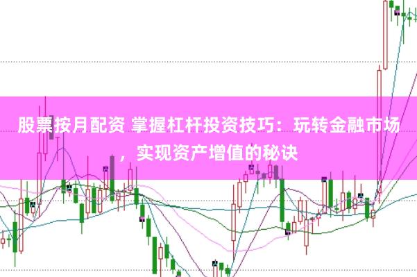 股票按月配资 掌握杠杆投资技巧：玩转金融市场，实现资产增值的秘诀