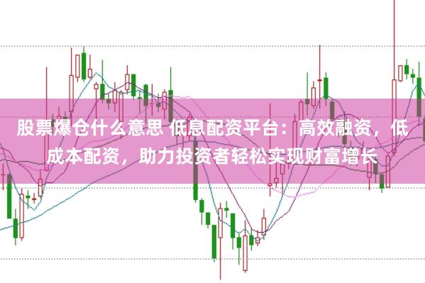 股票爆仓什么意思 低息配资平台：高效融资，低成本配资，助力投资者轻松实现财富增长