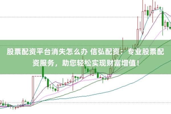 股票配资平台消失怎么办 信弘配资：专业股票配资服务，助您轻松实现财富增值！