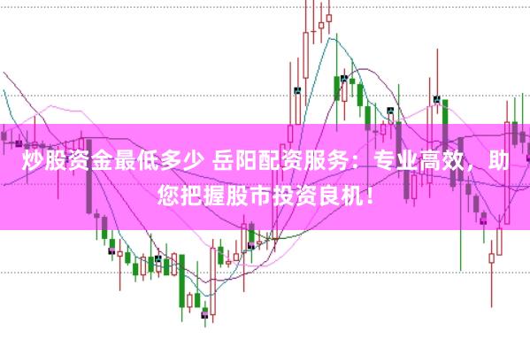 炒股资金最低多少 岳阳配资服务：专业高效，助您把握股市投资良机！