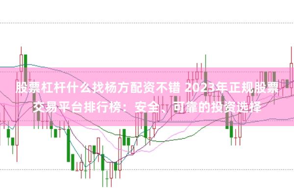 股票杠杆什么找杨方配资不错 2023年正规股票交易平台排行榜：安全、可靠的投资选择