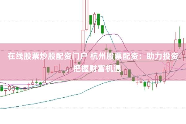 在线股票炒股配资门户 杭州股票配资：助力投资，把握财富机遇