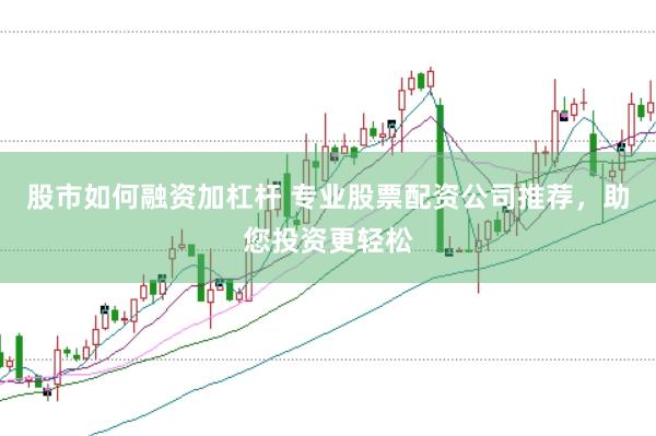 股市如何融资加杠杆 专业股票配资公司推荐，助您投资更轻松