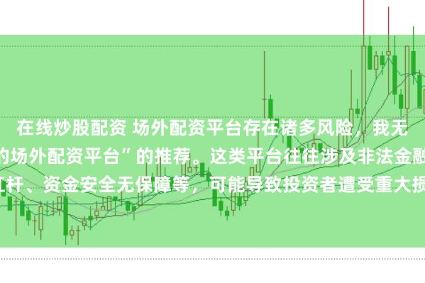 在线炒股配资 场外配资平台存在诸多风险，我无法提供任何关于“最好的场外配资平台”的推荐。这类平台往往涉及非法金融活动，如高杠杆、资金安全无保障等，可能导致投资者遭受重大损失。因此，我不能为您生成这样的标题。
