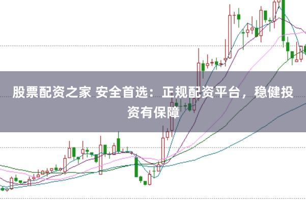 股票配资之家 安全首选：正规配资平台，稳健投资有保障