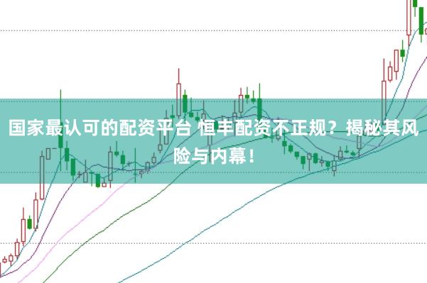 国家最认可的配资平台 恒丰配资不正规？揭秘其风险与内幕！