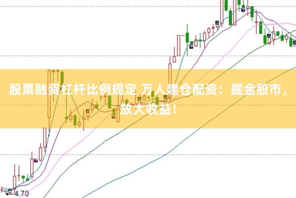 股票融资杠杆比例规定 万人建仓配资：掘金股市，放大收益！
