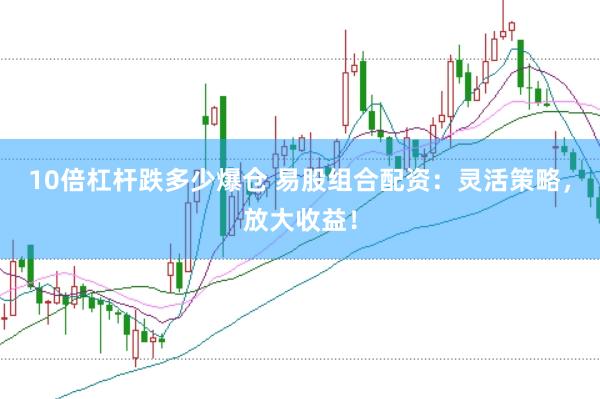 10倍杠杆跌多少爆仓 易股组合配资：灵活策略，放大收益！