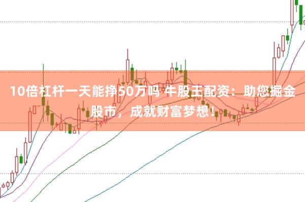 10倍杠杆一天能挣50万吗 牛股王配资：助您掘金股市，成就财富梦想！