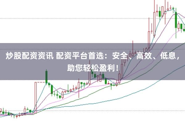 炒股配资资讯 配资平台首选：安全、高效、低息，助您轻松盈利！