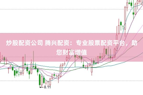 炒股配资公司 腾兴配资：专业股票配资平台，助您财富增值