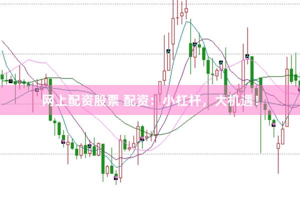 网上配资股票 配资：小杠杆，大机遇！