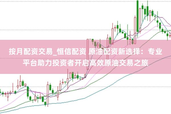 按月配资交易_恒信配资 原油配资新选择：专业平台助力投资者开启高效原油交易之旅