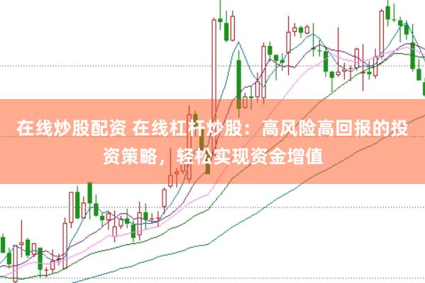 在线炒股配资 在线杠杆炒股：高风险高回报的投资策略，轻松实现资金增值