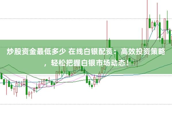 炒股资金最低多少 在线白银配资：高效投资策略，轻松把握白银市场动态！