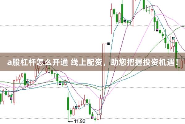 a股杠杆怎么开通 线上配资，助您把握投资机遇！