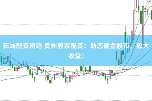在线配资网站 贵州股票配资：助您掘金股市，放大收益！