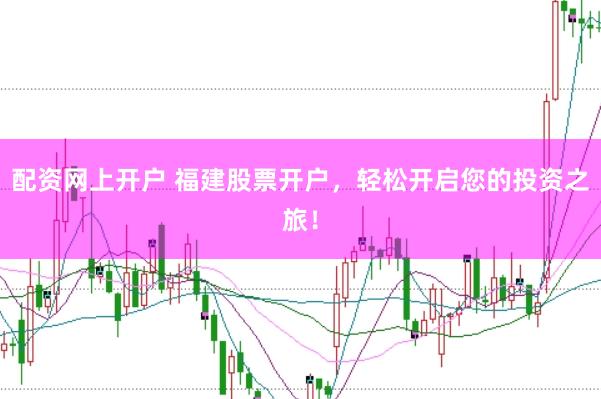 配资网上开户 福建股票开户，轻松开启您的投资之旅！