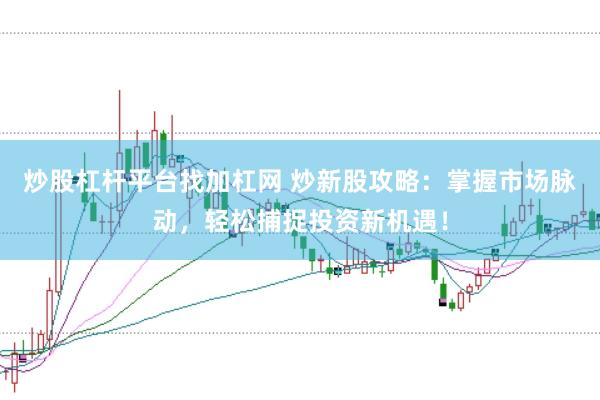 炒股杠杆平台找加杠网 炒新股攻略：掌握市场脉动，轻松捕捉投资新机遇！