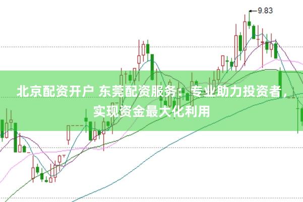 北京配资开户 东莞配资服务：专业助力投资者，实现资金最大化利用