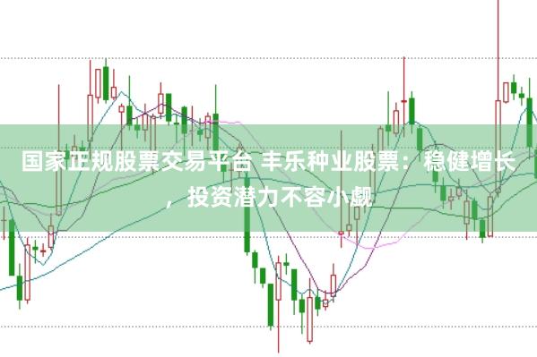 国家正规股票交易平台 丰乐种业股票：稳健增长，投资潜力不容小觑
